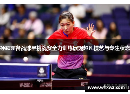 孙颖莎备战球星挑战赛全力训练展现超凡技艺与专注状态