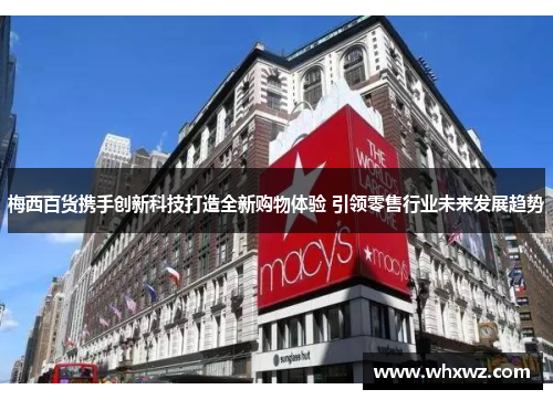 梅西百货携手创新科技打造全新购物体验 引领零售行业未来发展趋势