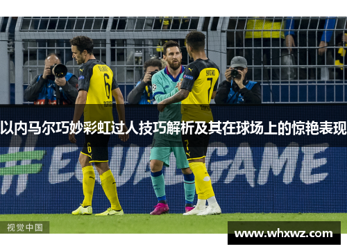 以内马尔巧妙彩虹过人技巧解析及其在球场上的惊艳表现