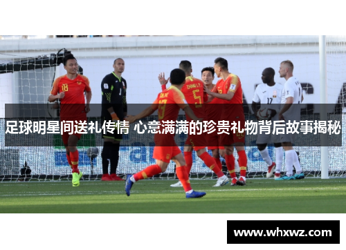 足球明星间送礼传情 心意满满的珍贵礼物背后故事揭秘