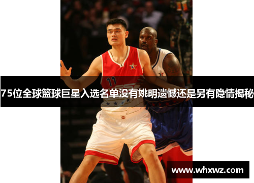 75位全球篮球巨星入选名单没有姚明遗憾还是另有隐情揭秘
