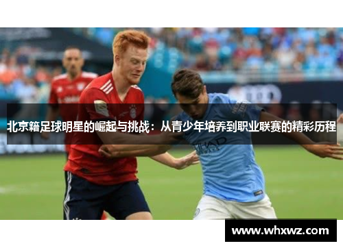 北京籍足球明星的崛起与挑战：从青少年培养到职业联赛的精彩历程