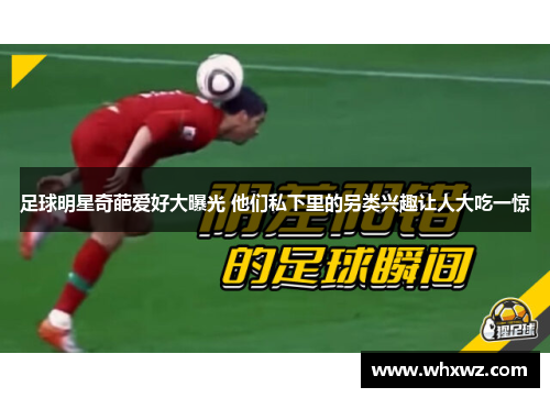足球明星奇葩爱好大曝光 他们私下里的另类兴趣让人大吃一惊