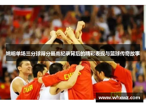 姚明单场三分球得分最高纪录背后的精彩表现与篮球传奇故事