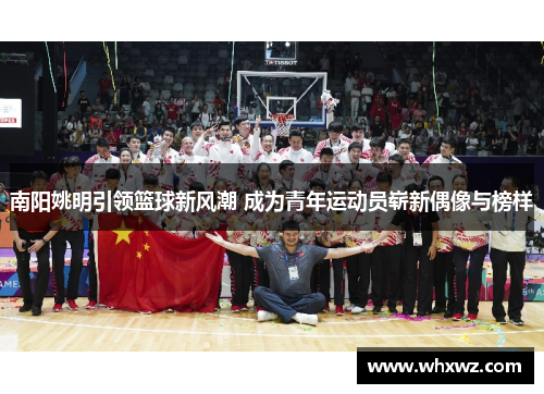 南阳姚明引领篮球新风潮 成为青年运动员崭新偶像与榜样