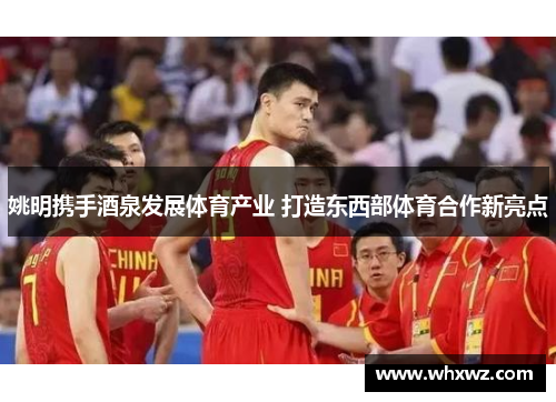 姚明携手酒泉发展体育产业 打造东西部体育合作新亮点