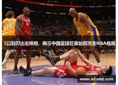 《以利刃出击姚明，揭示中国篮球巨星如何改变NBA格局》