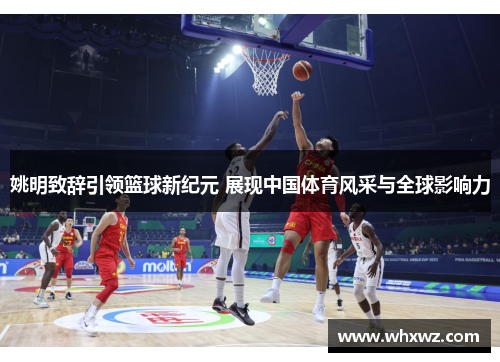 姚明致辞引领篮球新纪元 展现中国体育风采与全球影响力