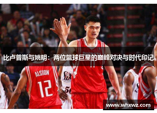 比卢普斯与姚明：两位篮球巨星的巅峰对决与时代印记