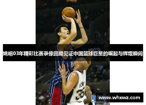 姚明03年精彩比赛录像回顾见证中国篮球巨星的崛起与辉煌瞬间