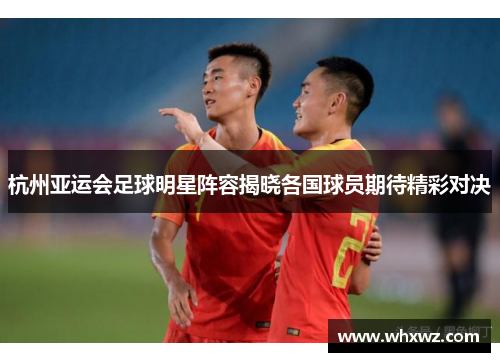 杭州亚运会足球明星阵容揭晓各国球员期待精彩对决