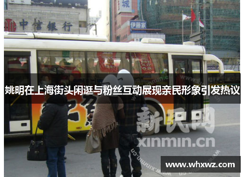 姚明在上海街头闲逛与粉丝互动展现亲民形象引发热议