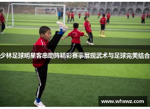 少林足球明星客串助阵精彩赛事展现武术与足球完美结合