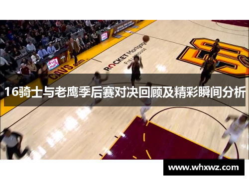 16骑士与老鹰季后赛对决回顾及精彩瞬间分析