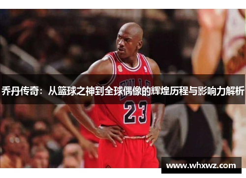 乔丹传奇：从篮球之神到全球偶像的辉煌历程与影响力解析