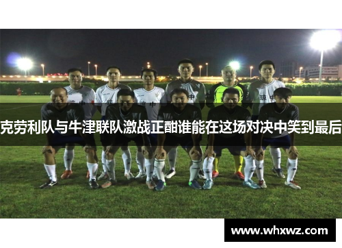 克劳利队与牛津联队激战正酣谁能在这场对决中笑到最后