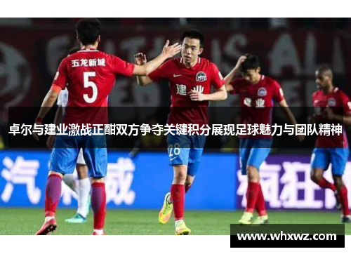 卓尔与建业激战正酣双方争夺关键积分展现足球魅力与团队精神