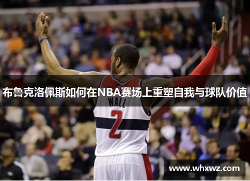 布鲁克洛佩斯如何在NBA赛场上重塑自我与球队价值