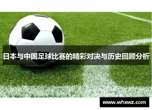 日本与中国足球比赛的精彩对决与历史回顾分析