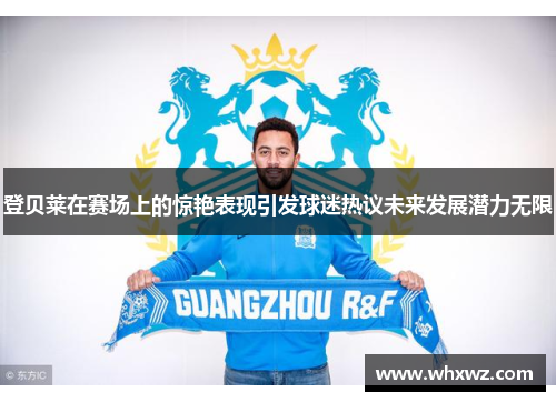 登贝莱在赛场上的惊艳表现引发球迷热议未来发展潜力无限