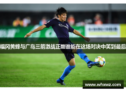 福冈黄蜂与广岛三箭激战正酣谁能在这场对决中笑到最后