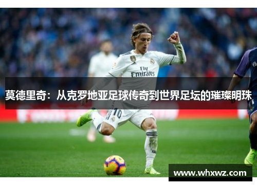 莫德里奇：从克罗地亚足球传奇到世界足坛的璀璨明珠