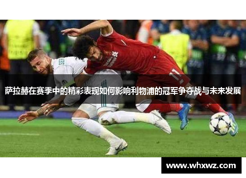 萨拉赫在赛季中的精彩表现如何影响利物浦的冠军争夺战与未来发展