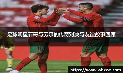 足球明星菲哥与劳尔的传奇对决与友谊故事回顾
